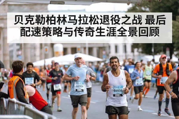 贝克勒柏林马拉松退役之战 最后配速策略与传奇生涯全景回顾