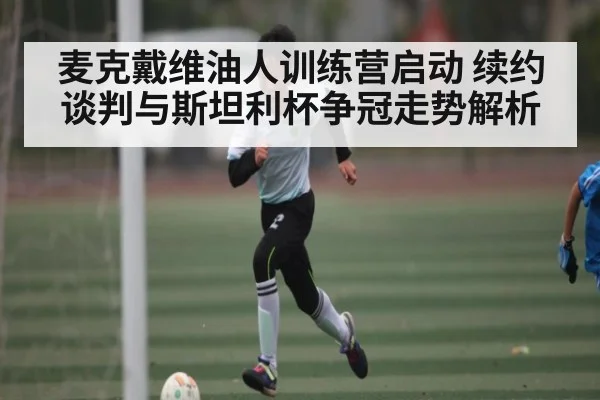 麦克戴维油人训练营启动 续约谈判与斯坦利杯争冠走势解析