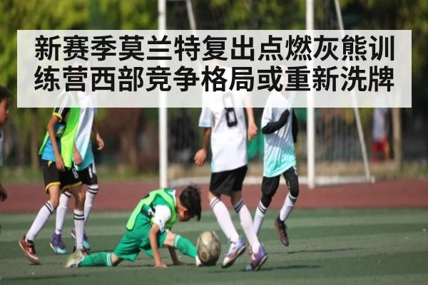 新赛季莫兰特复出点燃灰熊训练营西部竞争格局或重新洗牌