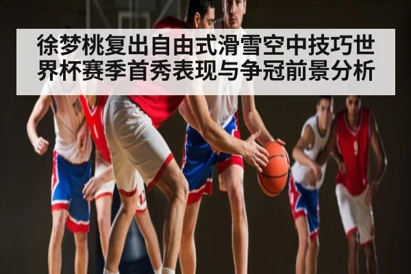 徐梦桃复出自由式滑雪空中技巧世界杯赛季首秀表现与争冠前景分析 - 6686 sports betting