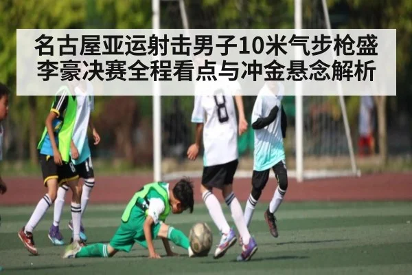 名古屋亚运射击男子10米气步枪盛李豪决赛全程看点与冲金悬念解析 - 6686 sports betting