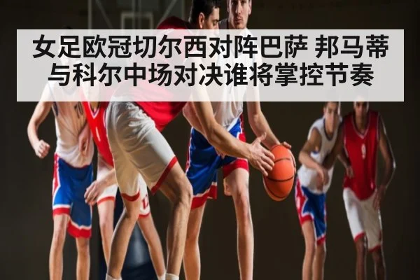 女足欧冠切尔西对阵巴萨 邦马蒂与科尔中场对决谁将掌控节奏 - 6686 sports betting