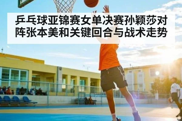 乒乓球亚锦赛女单决赛孙颖莎对阵张本美和关键回合与战术走势 - 6686 sports betting